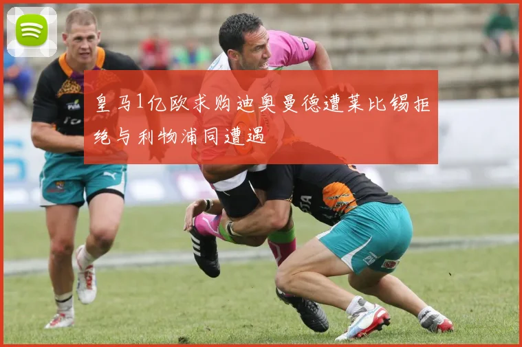 皇马1亿欧求购迪奥曼德遭莱比锡拒绝与利物浦同遭遇