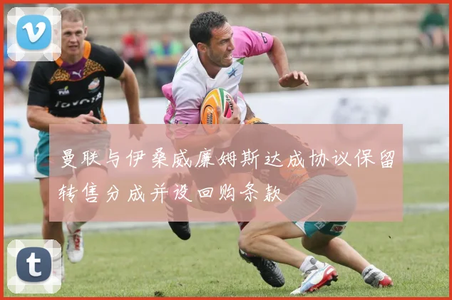 曼联与伊桑威廉姆斯达成协议保留转售分成并设回购条款