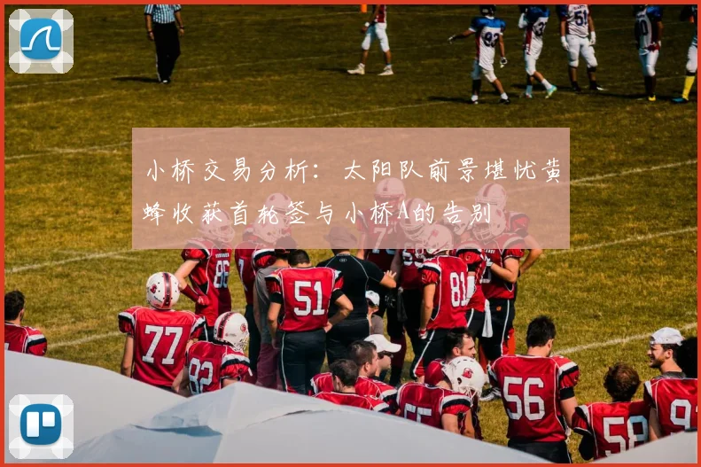 小桥交易分析：太阳队前景堪忧黄蜂收获首轮签与小桥A的告别