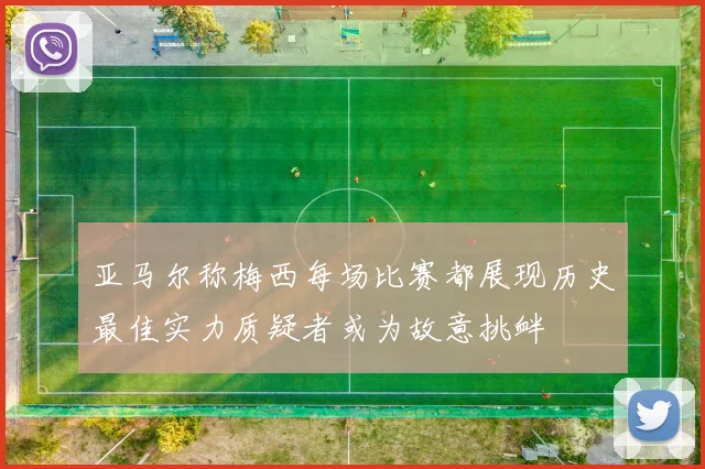 亚马尔称梅西每场比赛都展现历史最佳实力质疑者或为故意挑衅