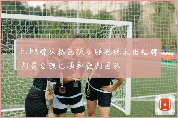 FIFA确认梅西踩小腿犯规未出红牌判罚合理已通知裁判团队