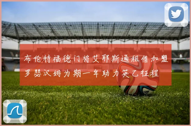 布伦特福德门将艾耶斯通租借加盟罗瑟汉姆为期一年助力英乙征程