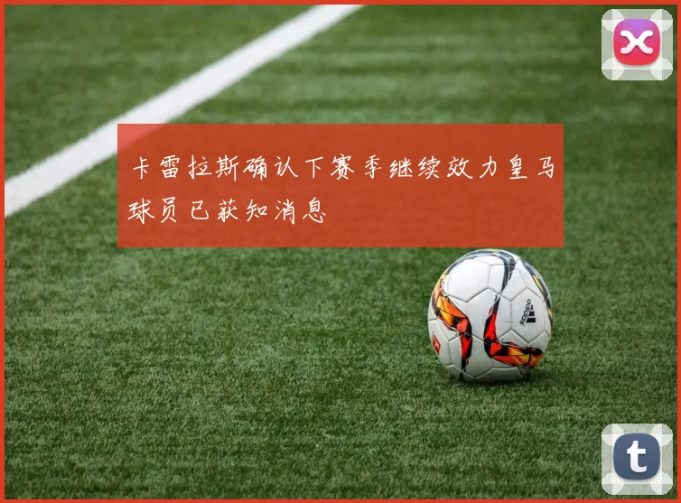 卡雷拉斯确认下赛季继续效力皇马球员已获知消息